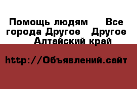 Помощь людям . - Все города Другое » Другое   . Алтайский край